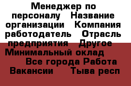 Менеджер по персоналу › Название организации ­ Компания-работодатель › Отрасль предприятия ­ Другое › Минимальный оклад ­ 20 000 - Все города Работа » Вакансии   . Тыва респ.